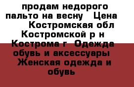 продам недорого пальто на весну › Цена ­ 300 - Костромская обл., Костромской р-н, Кострома г. Одежда, обувь и аксессуары » Женская одежда и обувь   